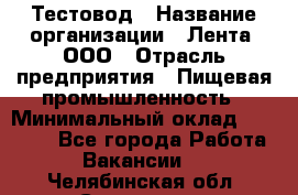 Тестовод › Название организации ­ Лента, ООО › Отрасль предприятия ­ Пищевая промышленность › Минимальный оклад ­ 27 889 - Все города Работа » Вакансии   . Челябинская обл.,Снежинск г.